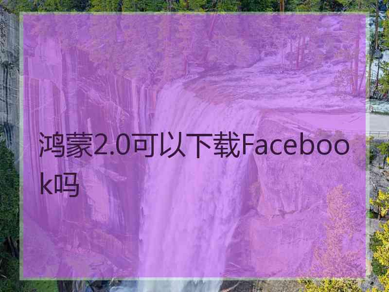 鸿蒙2.0可以下载Facebook吗