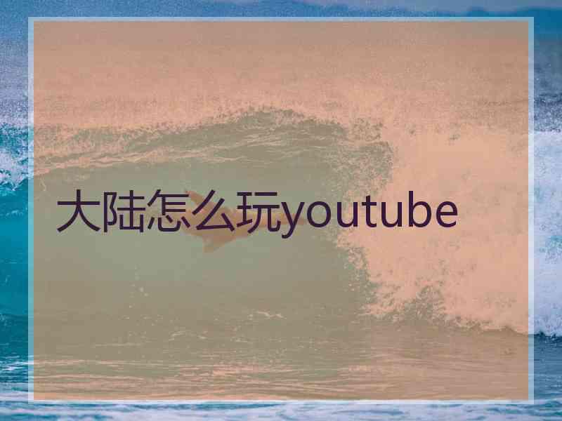 大陆怎么玩youtube