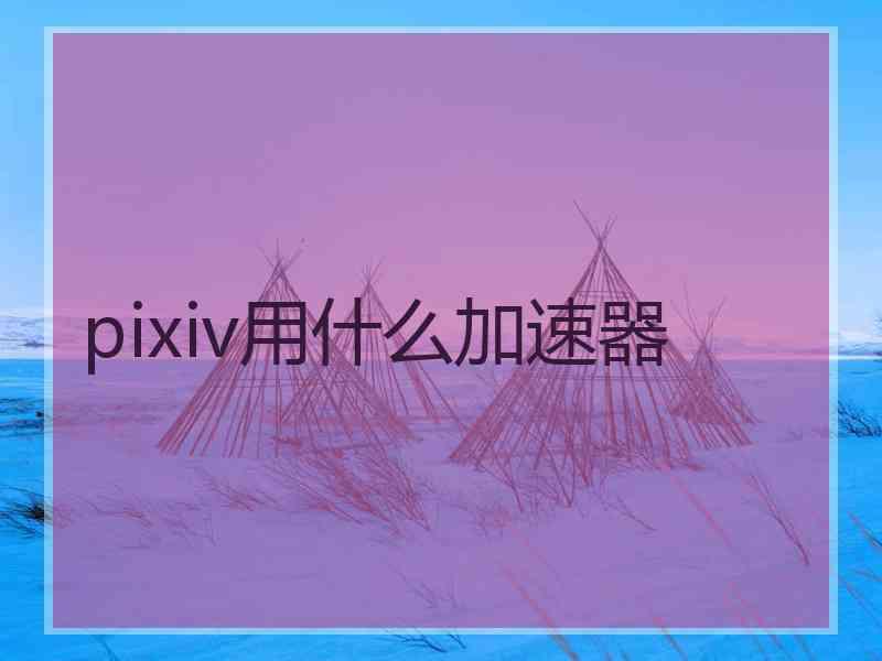 pixiv用什么加速器