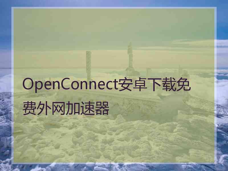 OpenConnect安卓下载免费外网加速器